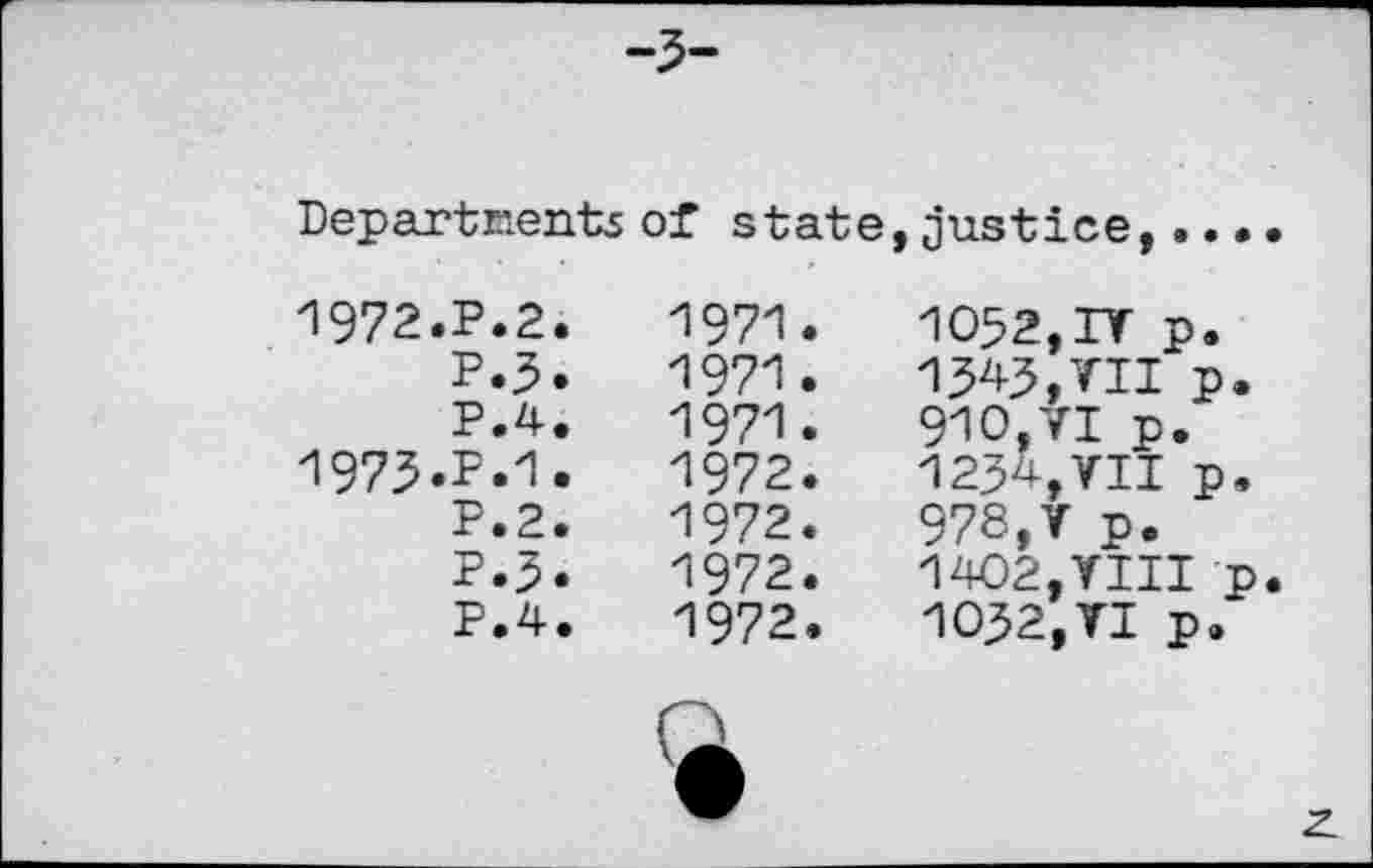 ﻿-3-
Departments of state,justice,..
1972.	P.2.
P.3.
P.4.
1973.	РИ.
P.2.
P.3.
P.4.
1971.	1052,IV p.
1971.	1343,VII p
1971.	910,VI p.
1972.	1234,VII p
1972.	978,V p.
1972.	1402,VIII
1972.	1032,VI p,